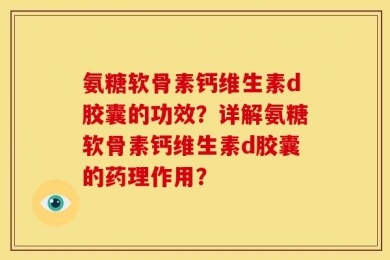 氨糖软骨素钙维生素d胶囊的功效？详解氨糖软骨素钙维生素d胶囊的药理作用？