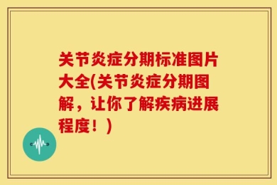 关节炎症分期标准图片大全(关节炎症分期图解，让你了解疾病进展程度！)