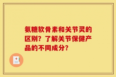氨糖软骨素和关节灵的区别？了解关节保健产品的不同成分？