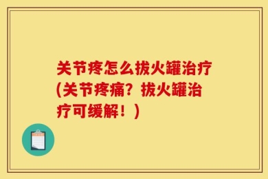 关节疼怎么拔火罐治疗(关节疼痛？拔火罐治疗可缓解！)