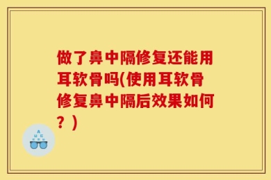 做了鼻中隔修复还能用耳软骨吗(使用耳软骨修复鼻中隔后效果如何？)