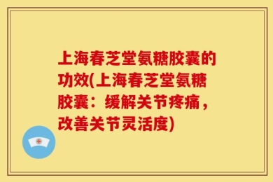 上海春芝堂氨糖胶囊的功效(上海春芝堂氨糖胶囊：缓解关节疼痛，改善关节灵活度)
