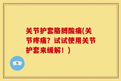 关节护套胳膊酸痛(关节疼痛？试试使用关节护套来缓解！)