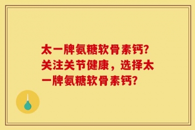 太一牌氨糖软骨素钙？关注关节健康，选择太一牌氨糖软骨素钙？