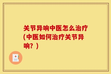 关节异响中医怎么治疗(中医如何治疗关节异响？)