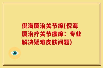 倪海厦治关节痒(倪海厦治疗关节瘙痒：专业解决疑难皮肤问题)