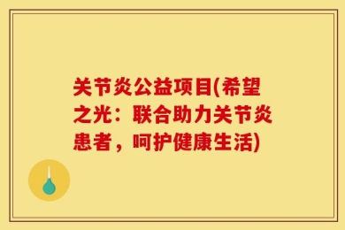 关节炎公益项目(希望之光：联合助力关节炎患者，呵护健康生活)