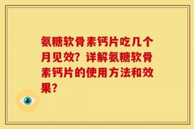 氨糖软骨素钙片吃几个月见效？详解氨糖软骨素钙片的使用方法和效果？