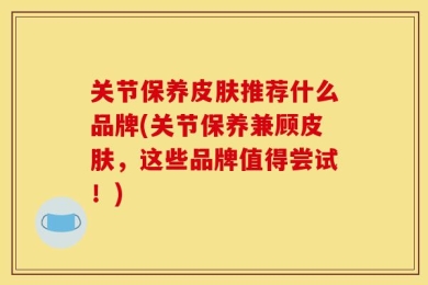 关节保养皮肤推荐什么品牌(关节保养兼顾皮肤，这些品牌值得尝试！)