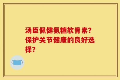 汤臣佩健氨糖软骨素？保护关节健康的良好选择？