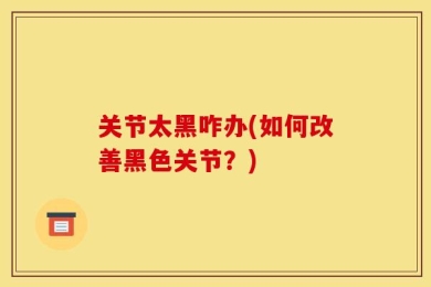 关节太黑咋办(如何改善黑色关节？)