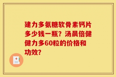 建力多氨糖软骨素钙片多少钱一瓶？汤晨倍健健力多60粒的价格和功效？