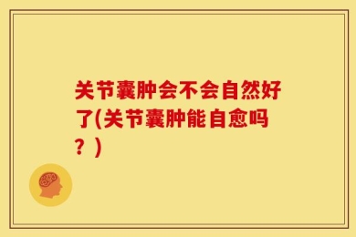 关节囊肿会不会自然好了(关节囊肿能自愈吗？)