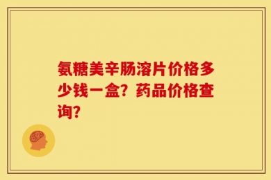 氨糖美辛肠溶片价格多少钱一盒？药品价格查询？
