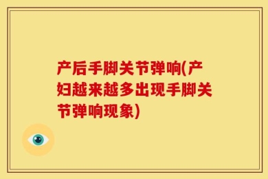 产后手脚关节弹响(产妇越来越多出现手脚关节弹响现象)