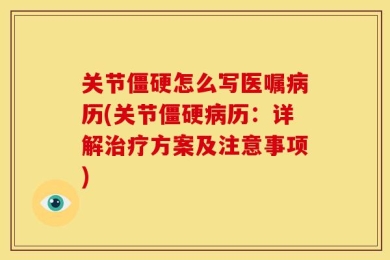 关节僵硬怎么写医嘱病历(关节僵硬病历：详解治疗方案及注意事项)