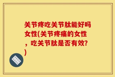 关节疼吃关节肽能好吗女性(关节疼痛的女性，吃关节肽是否有效？)