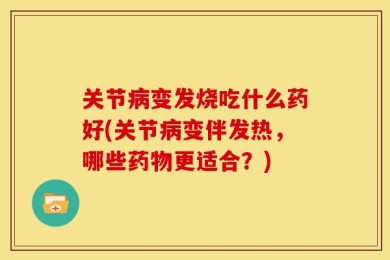 关节病变发烧吃什么药好(关节病变伴发热，哪些药物更适合？)