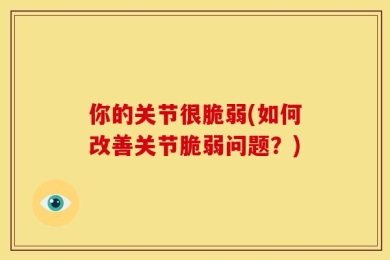 你的关节很脆弱(如何改善关节脆弱问题？)