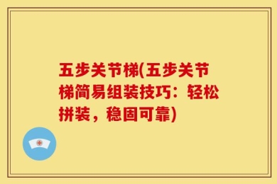 五步关节梯(五步关节梯简易组装技巧：轻松拼装，稳固可靠)