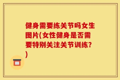 健身需要练关节吗女生图片(女性健身是否需要特别关注关节训练？)