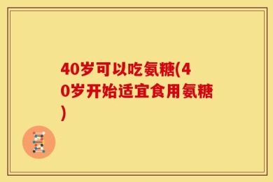 40岁可以吃氨糖(40岁开始适宜食用氨糖)