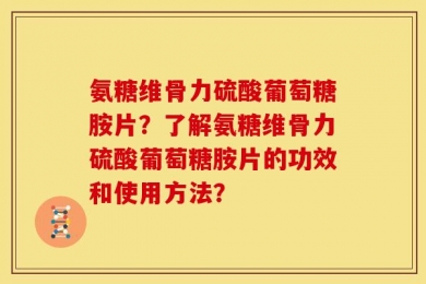 氨糖维骨力硫酸葡萄糖胺片？了解氨糖维骨力硫酸葡萄糖胺片的功效和使用方法？