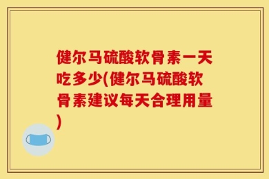 健尔马硫酸软骨素一天吃多少(健尔马硫酸软骨素建议每天合理用量)