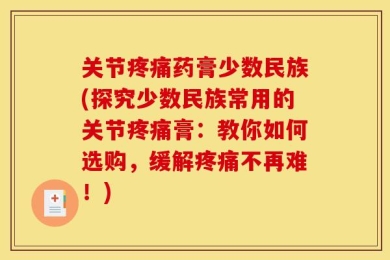 关节疼痛药膏少数民族(探究少数民族常用的关节疼痛膏：教你如何选购，缓解疼痛不再难！)