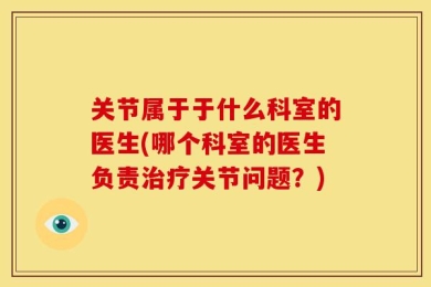 关节属于于什么科室的医生(哪个科室的医生负责治疗关节问题？)