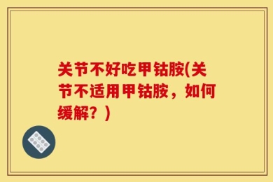 关节不好吃甲钴胺(关节不适用甲钴胺，如何缓解？)