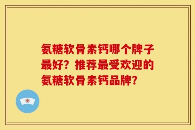 氨糖软骨素钙哪个牌子最好？推荐最受欢迎的氨糖软骨素钙品牌？