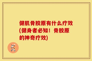 健肌骨胶原有什么疗效(健身者必知！骨胶原的神奇疗效)