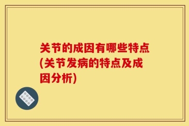 关节的成因有哪些特点(关节发病的特点及成因分析)
