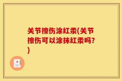 关节擦伤涂红汞(关节擦伤可以涂抹红汞吗？)