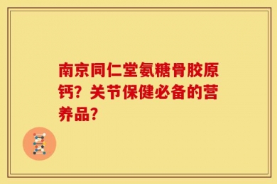 南京同仁堂氨糖骨胶原钙？关节保健必备的营养品？