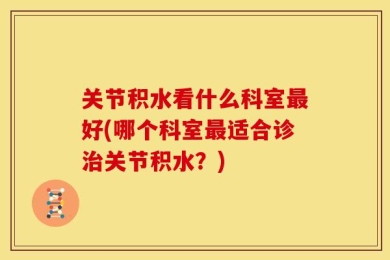 关节积水看什么科室最好(哪个科室最适合诊治关节积水？)