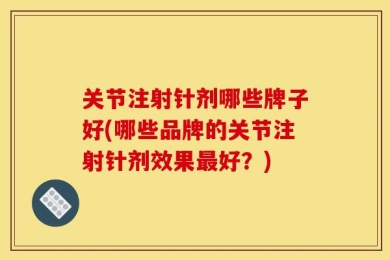关节注射针剂哪些牌子好(哪些品牌的关节注射针剂效果最好？)