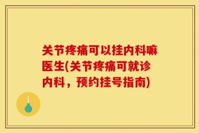 关节疼痛可以挂内科嘛医生(关节疼痛可就诊内科，预约挂号指南)