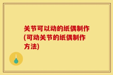 关节可以动的纸偶制作(可动关节的纸偶制作方法)