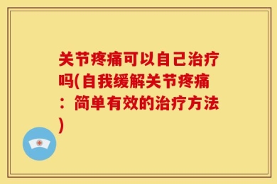 关节疼痛可以自己治疗吗(自我缓解关节疼痛：简单有效的治疗方法)
