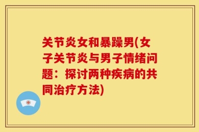关节炎女和暴躁男(女子关节炎与男子情绪问题：探讨两种疾病的共同治疗方法)