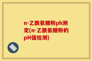 n-乙酰氨糖粉ph测定(n-乙酰氨糖粉的pH值检测)