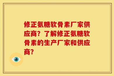 修正氨糖软骨素厂家供应商？了解修正氨糖软骨素的生产厂家和供应商？