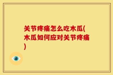关节疼痛怎么吃木瓜(木瓜如何应对关节疼痛)
