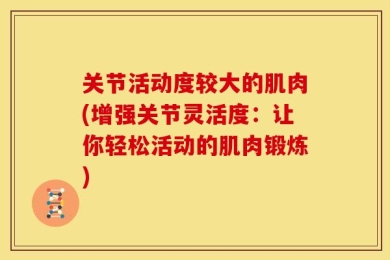 关节活动度较大的肌肉(增强关节灵活度：让你轻松活动的肌肉锻炼)