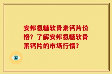 安邦氨糖软骨素钙片价格？了解安邦氨糖软骨素钙片的市场行情？