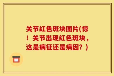关节红色斑块图片(惊！关节出现红色斑块，这是病征还是病因？)