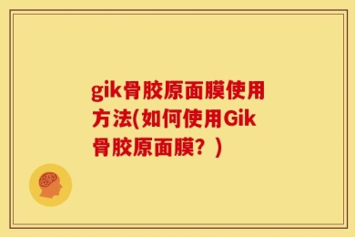 gik骨胶原面膜使用方法(如何使用Gik骨胶原面膜？)