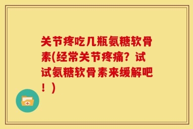 关节疼吃几瓶氨糖软骨素(经常关节疼痛？试试氨糖软骨素来缓解吧！)